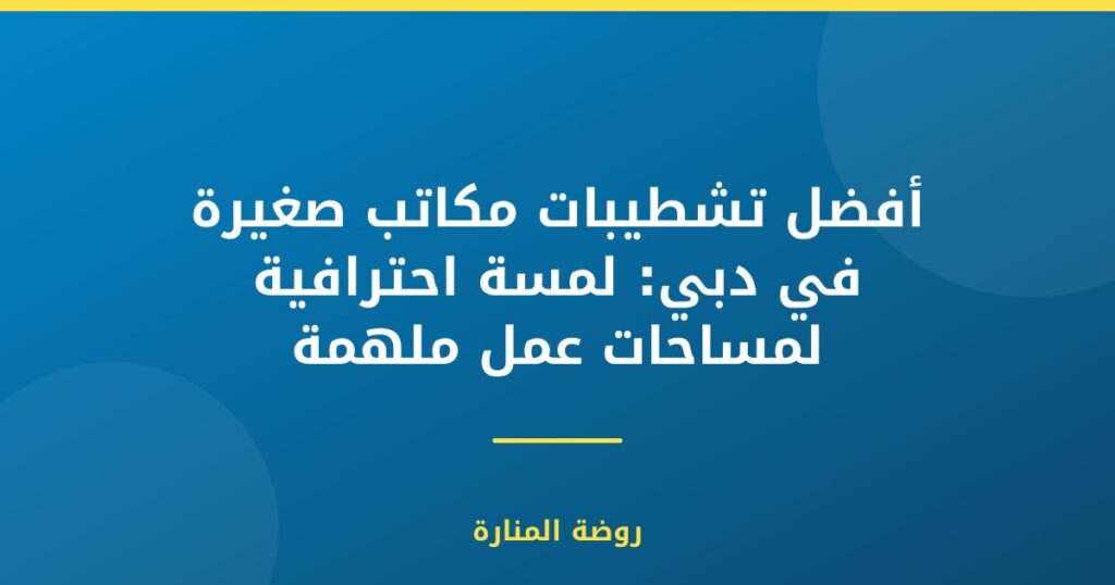 تشطيبات مكاتب صغيرة في دبي: لمسة احترافية لمساحات عمل ملهمة